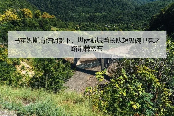 马霍姆斯肩伤阴影下，堪萨斯城酋长队超级碗卫冕之路荆棘密布