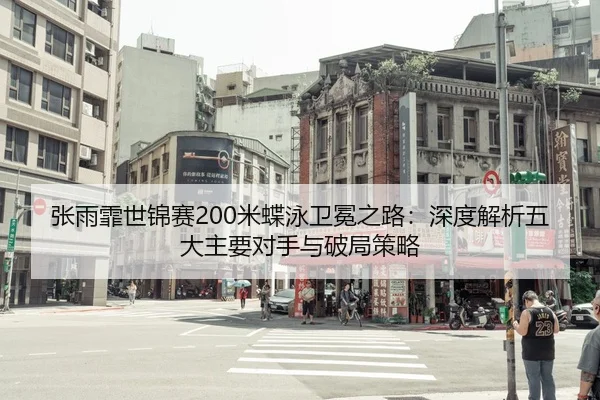 张雨霏世锦赛200米蝶泳卫冕之路：深度解析五大主要对手与破局策略